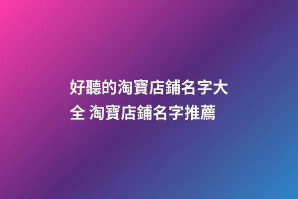 好聽的淘寶店鋪名字大全 淘寶店鋪名字推薦-第1張-店鋪起名-玄機派